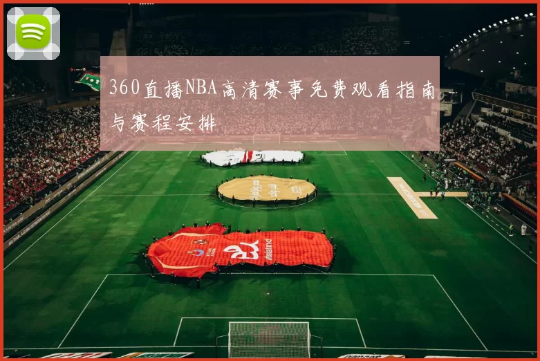360直播NBA高清赛事免费观看指南与赛程安排