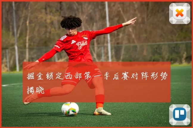 掘金锁定西部第一季后赛对阵形势揭晓