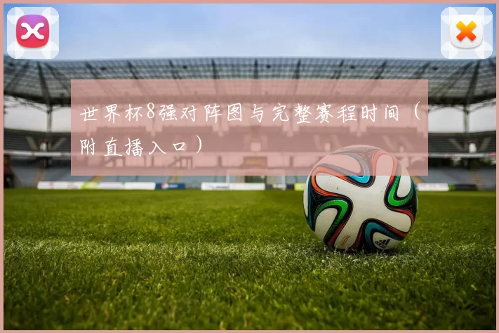 世界杯8强对阵图与完整赛程时间(附直播入口)