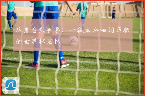 从看台到世界：一段由加油词串联的世界杯记忆