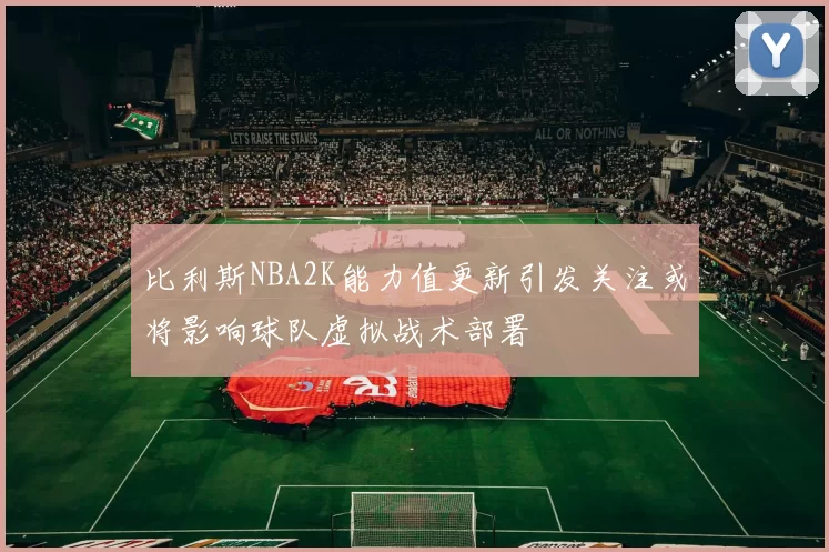 比利斯NBA2K能力值更新引发关注或将影响球队虚拟战术部署