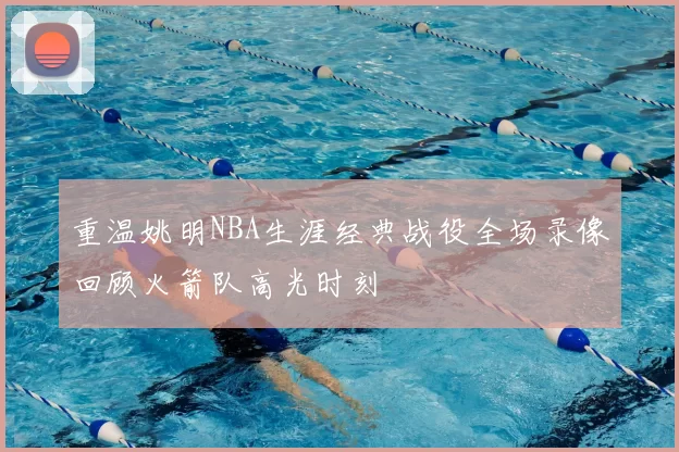 重温姚明NBA生涯经典战役全场录像回顾火箭队高光时刻
