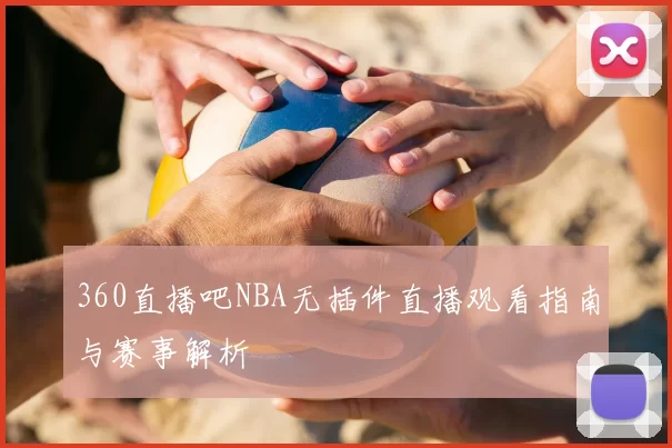 360直播吧NBA无插件直播观看指南与赛事解析
