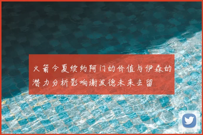 火箭今夏续约阿门的价值与伊森的潜力分析影响谢泼德未来去留