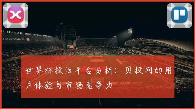 世界杯投注平台分析：贝投网的用户体验与市场竞争力