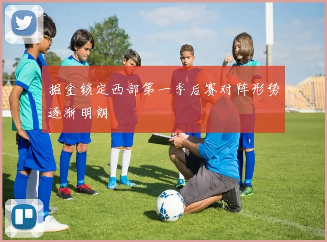 掘金锁定西部第一季后赛对阵形势逐渐明朗