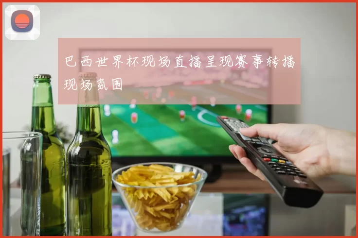 巴西世界杯现场直播呈现赛事转播现场氛围