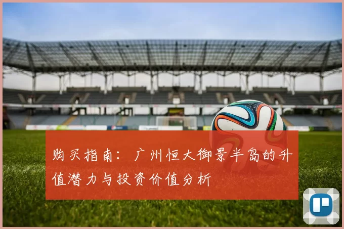 购买指南:广州恒大御景半岛的升值潜力与投资价值分析