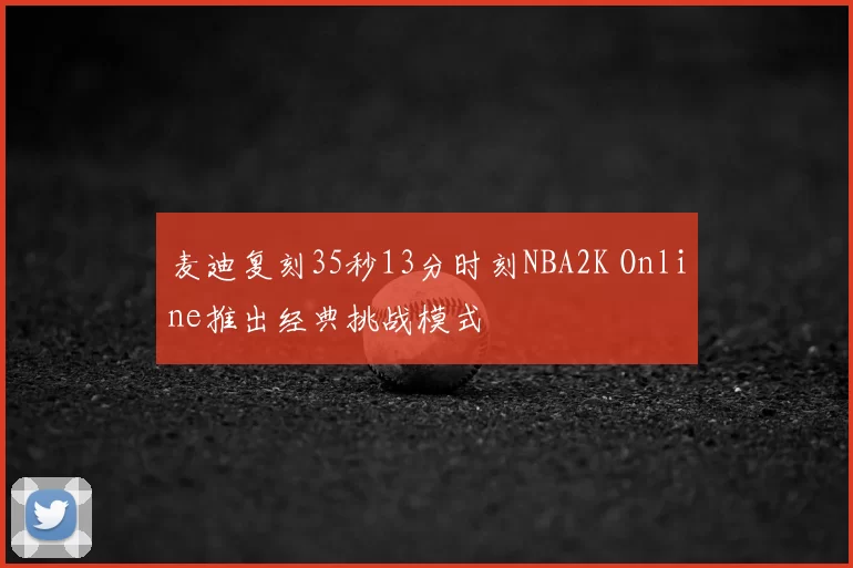 麦迪复刻35秒13分时刻NBA2K Online推出经典挑战模式