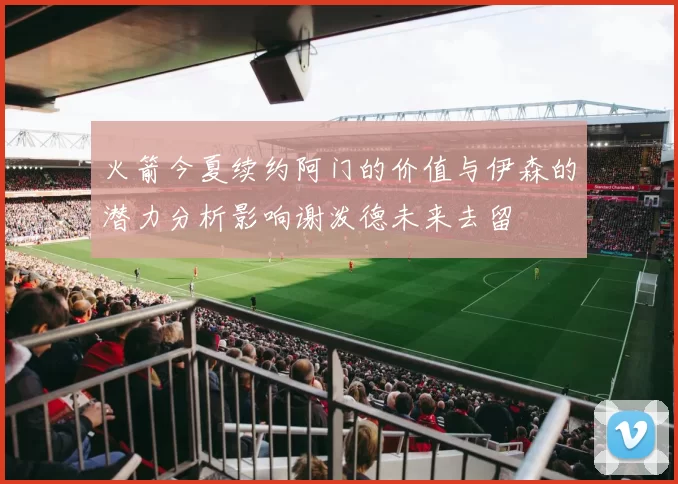 火箭今夏续约阿门的价值与伊森的潜力分析影响谢泼德未来去留