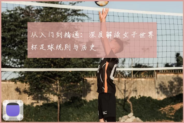 从入门到精通:深度解读女子世界杯足球规则与历史