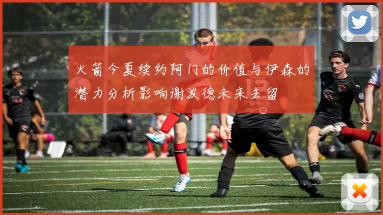 火箭今夏续约阿门的价值与伊森的潜力分析影响谢泼德未来去留