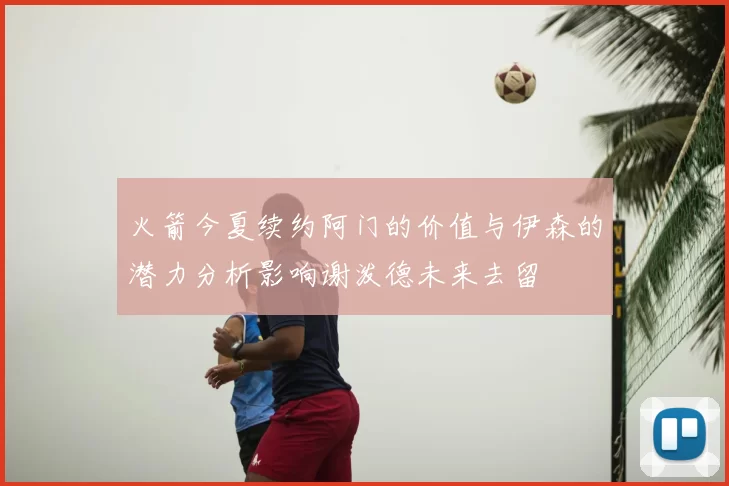 火箭今夏续约阿门的价值与伊森的潜力分析影响谢泼德未来去留