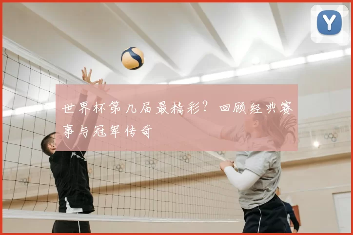 世界杯第几届最精彩？回顾经典赛事与冠军传奇