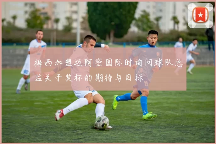 梅西加盟迈阿密国际时询问球队总监关于奖杯的期待与目标