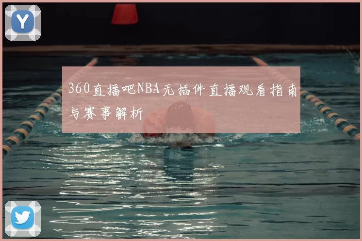 360直播吧NBA无插件直播观看指南与赛事解析