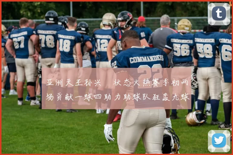 亚洲天王孙兴慜状态火热赛季初两场贡献一球四助力助球队狂轰九球
