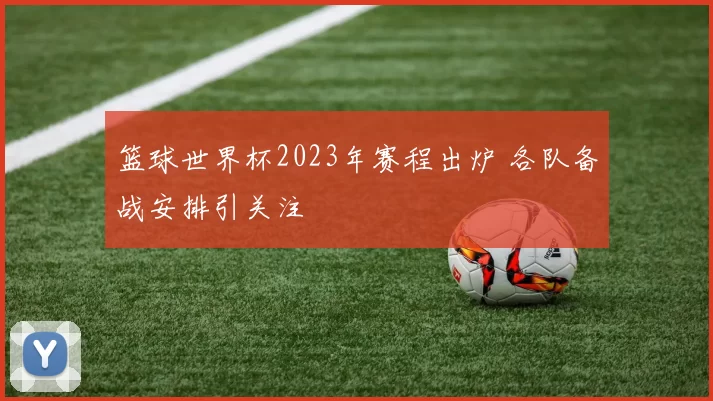 篮球世界杯2023年赛程出炉 各队备战安排引关注