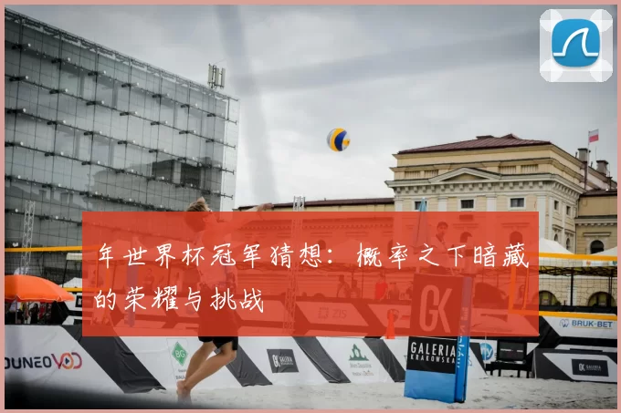 年世界杯冠军猜想:概率之下暗藏的荣耀与挑战