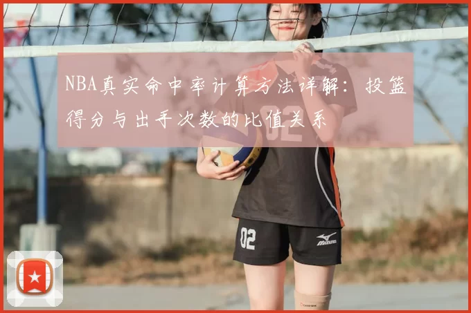NBA真实命中率计算方法详解:投篮得分与出手次数的比值关系