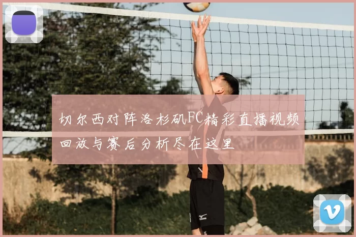 切尔西对阵洛杉矶FC精彩直播视频回放与赛后分析尽在这里