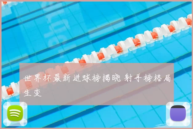世界杯最新进球榜揭晓 射手榜格局生变
