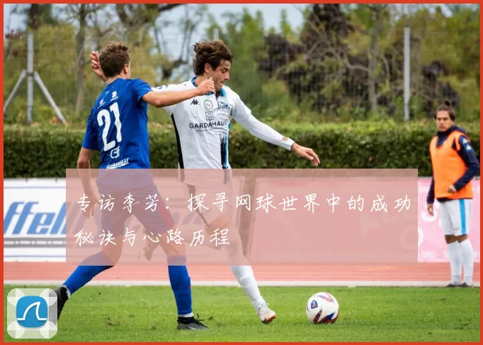 专访李芳:探寻网球世界中的成功秘诀与心路历程