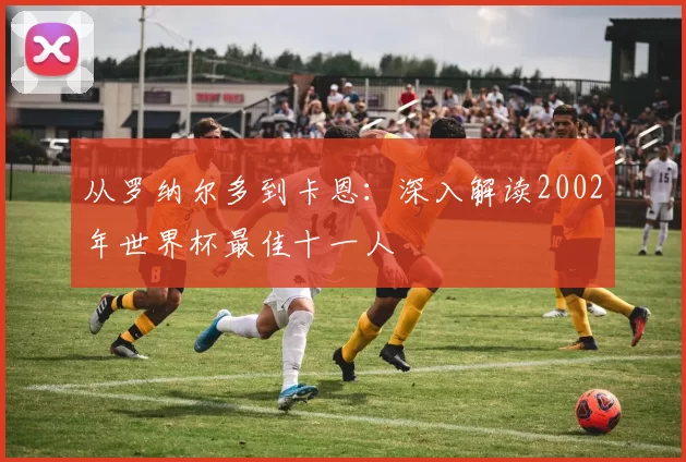 从罗纳尔多到卡恩:深入解读2002年世界杯最佳十一人