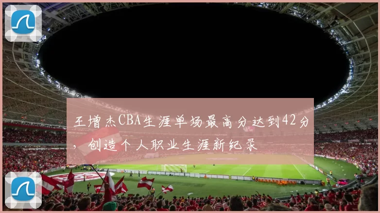 王增杰CBA生涯单场最高分达到42分,创造个人职业生涯新纪录
