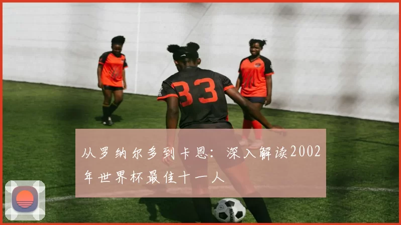 从罗纳尔多到卡恩:深入解读2002年世界杯最佳十一人