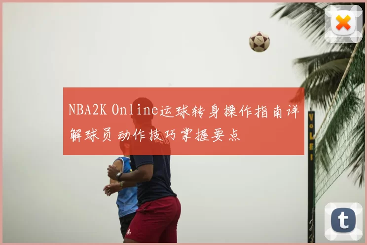 NBA2K Online运球转身操作指南详解球员动作技巧掌握要点