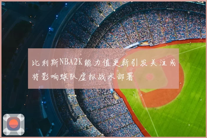 比利斯NBA2K能力值更新引发关注或将影响球队虚拟战术部署