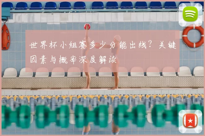世界杯小组赛多少分能出线?关键因素与概率深度解读