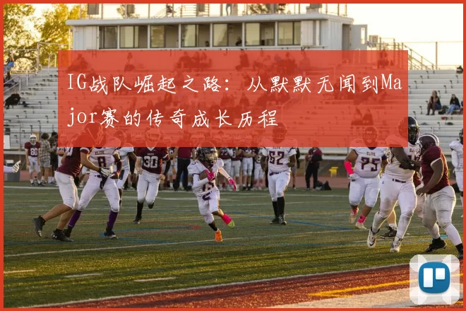 IG战队崛起之路：从默默无闻到Major赛的传奇成长历程