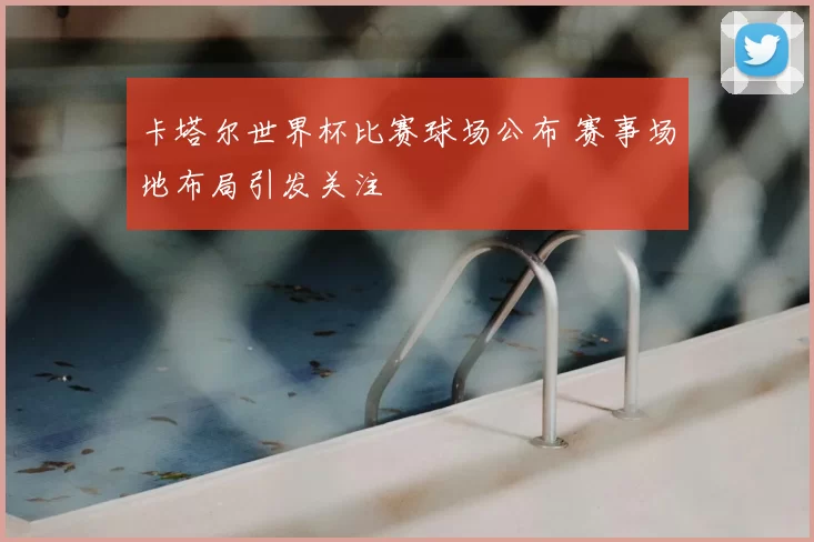 卡塔尔世界杯比赛球场公布 赛事场地布局引发关注
