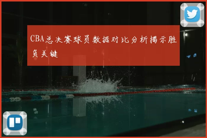 CBA总决赛球员数据对比分析揭示胜负关键