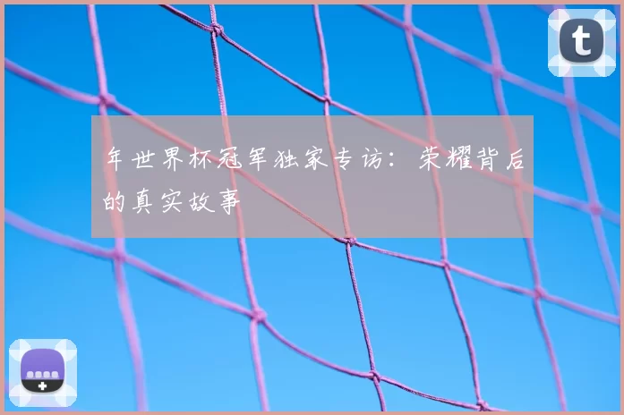 年世界杯冠军独家专访:荣耀背后的真实故事