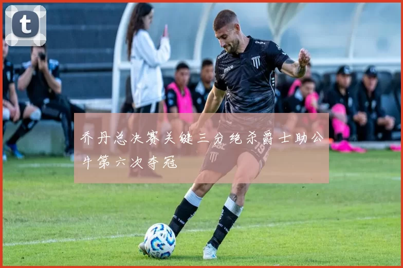 乔丹总决赛关键三分绝杀爵士助公牛第六次夺冠