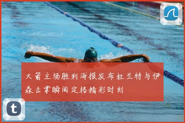 火箭主场胜利海报发布杜兰特与伊森击掌瞬间定格精彩时刻