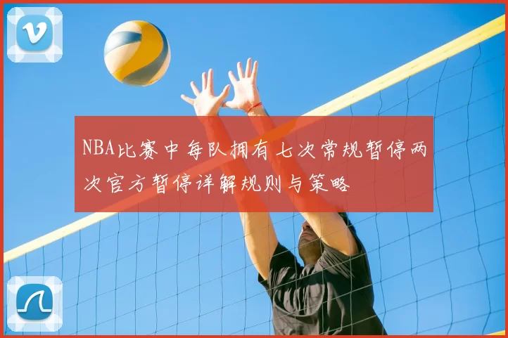 NBA比赛中每队拥有七次常规暂停两次官方暂停详解规则与策略