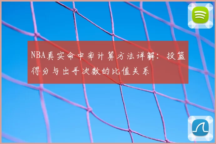 NBA真实命中率计算方法详解：投篮得分与出手次数的比值关系