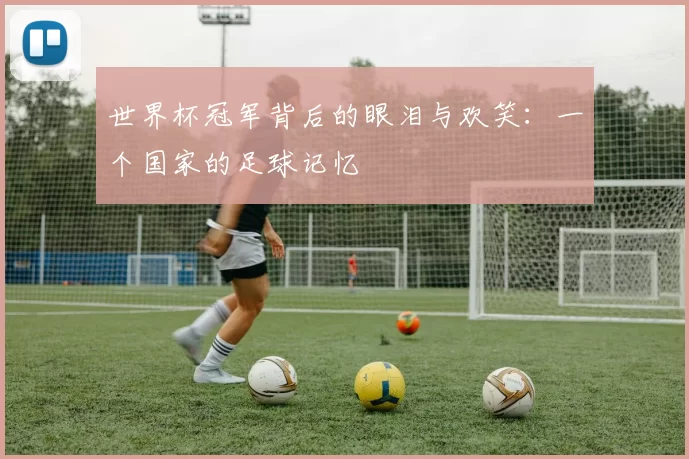 世界杯冠军背后的眼泪与欢笑:一个国家的足球记忆