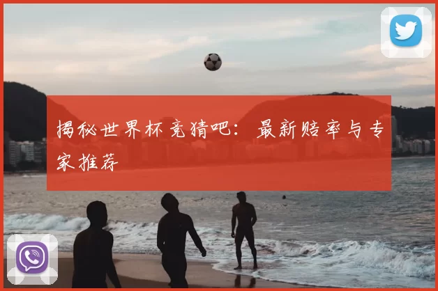 揭秘世界杯竞猜吧：最新赔率与专家推荐