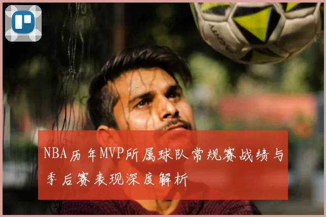 NBA历年MVP所属球队常规赛战绩与季后赛表现深度解析