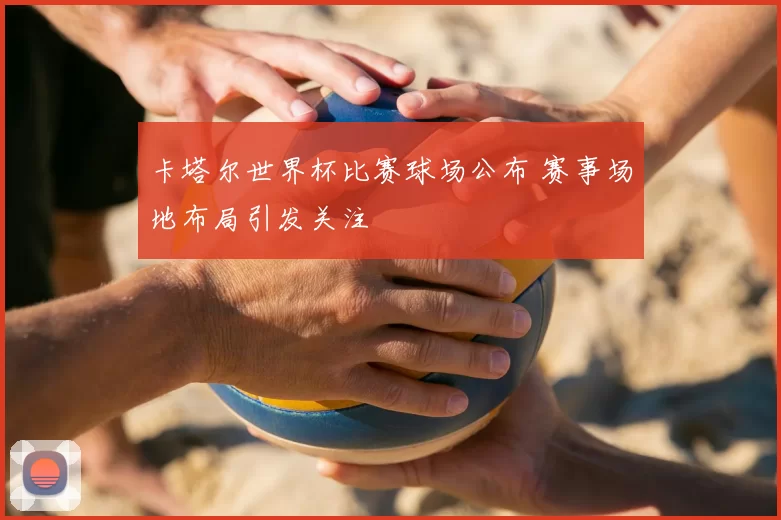 卡塔尔世界杯比赛球场公布 赛事场地布局引发关注
