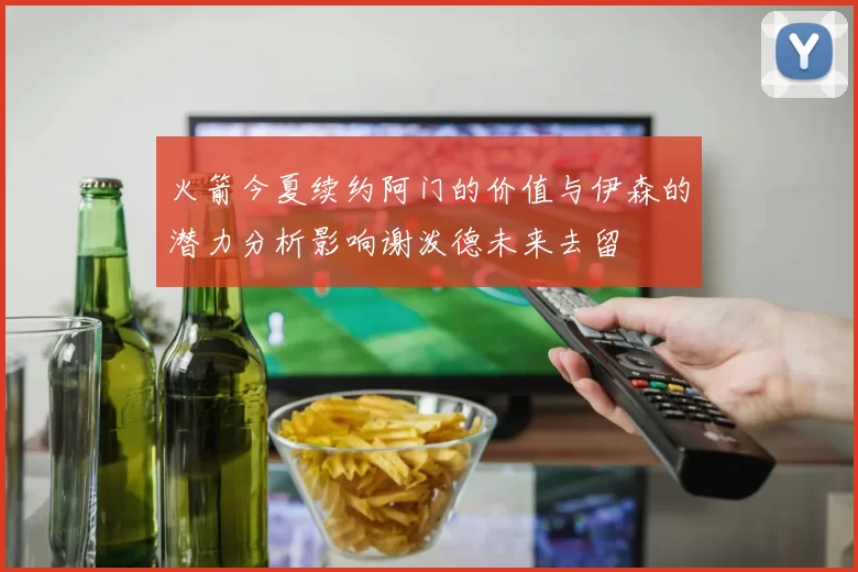 火箭今夏续约阿门的价值与伊森的潜力分析影响谢泼德未来去留