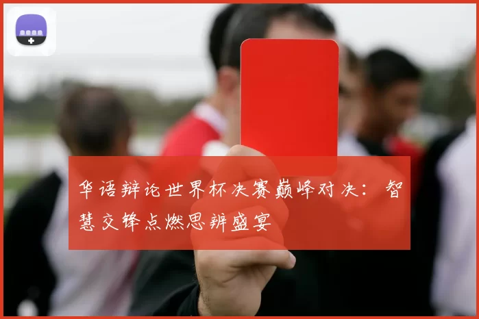 华语辩论世界杯决赛巅峰对决:智慧交锋点燃思辨盛宴