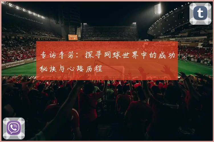 专访李芳：探寻网球世界中的成功秘诀与心路历程