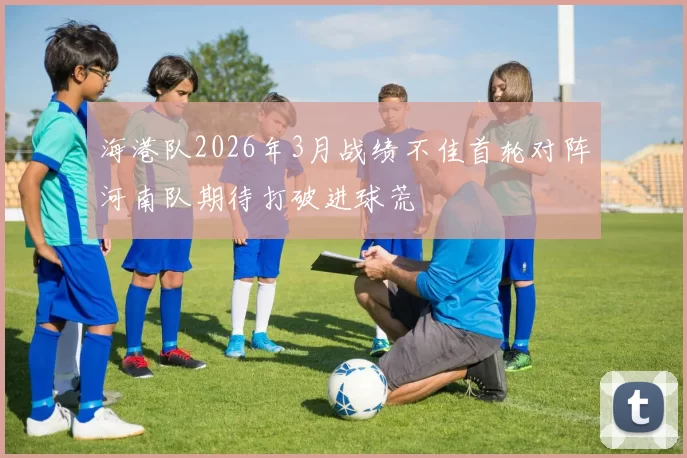 海港队2026年3月战绩不佳首轮对阵河南队期待打破进球荒