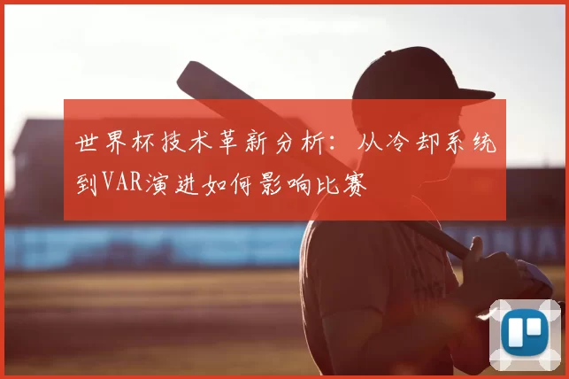 世界杯技术革新分析：从冷却系统到VAR演进如何影响比赛